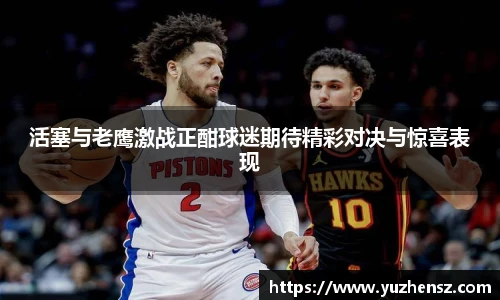 活塞与老鹰激战正酣球迷期待精彩对决与惊喜表现
