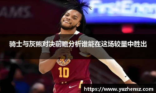 骑士与灰熊对决前瞻分析谁能在这场较量中胜出